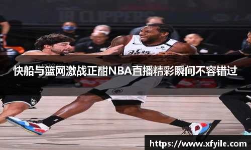 快船与篮网激战正酣NBA直播精彩瞬间不容错过