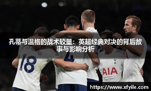 孔蒂与温格的战术较量：英超经典对决的背后故事与影响分析